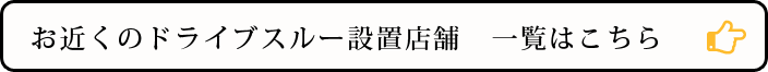 お近くのドライブスルー設置店舗 一覧はこちら